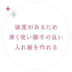 強度があるため薄く使い勝手の良い入れ歯を作れる