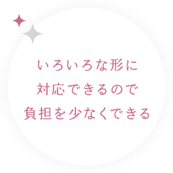 いろいろな形に対応できるので負担を少なくできる