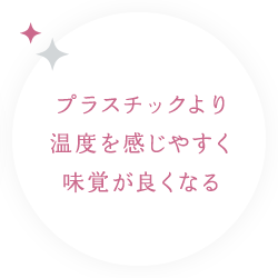 プラスチックより温度を感じやすく味覚が良くなる